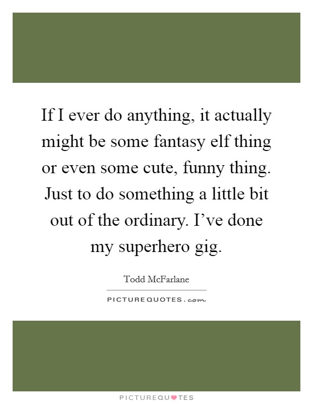 If I ever do anything, it actually might be some fantasy elf thing or even some cute, funny thing. Just to do something a little bit out of the ordinary. I've done my superhero gig. Picture Quote #1