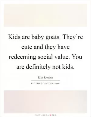 Kids are baby goats. They’re cute and they have redeeming social value. You are definitely not kids Picture Quote #1