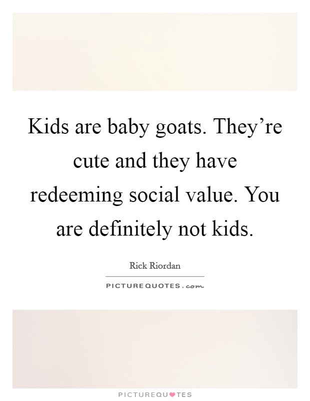 Kids are baby goats. They're cute and they have redeeming social value. You are definitely not kids. Picture Quote #1