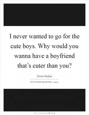 I never wanted to go for the cute boys. Why would you wanna have a boyfriend that’s cuter than you? Picture Quote #1