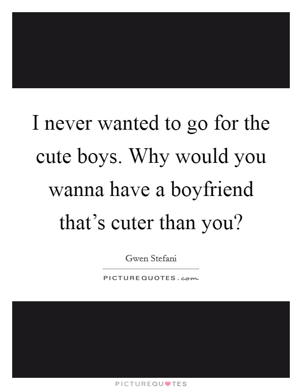 I never wanted to go for the cute boys. Why would you wanna have a boyfriend that's cuter than you? Picture Quote #1