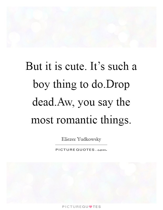 But it is cute. It's such a boy thing to do.Drop dead.Aw, you say the most romantic things. Picture Quote #1