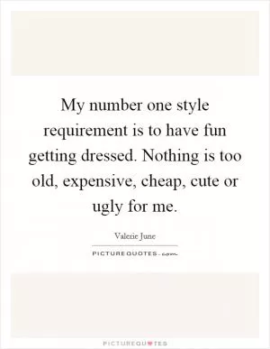 My number one style requirement is to have fun getting dressed. Nothing is too old, expensive, cheap, cute or ugly for me Picture Quote #1