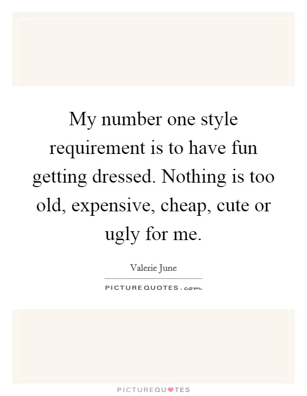 My number one style requirement is to have fun getting dressed. Nothing is too old, expensive, cheap, cute or ugly for me. Picture Quote #1