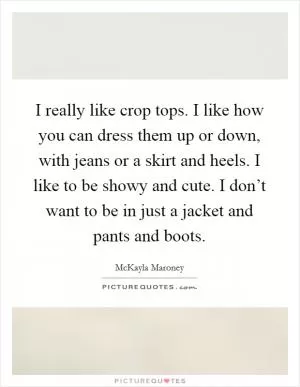 I really like crop tops. I like how you can dress them up or down, with jeans or a skirt and heels. I like to be showy and cute. I don’t want to be in just a jacket and pants and boots Picture Quote #1