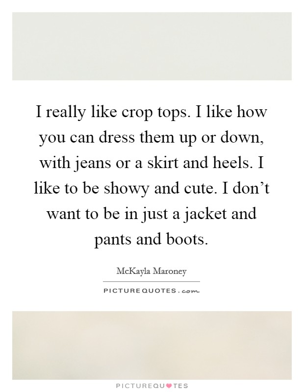 I really like crop tops. I like how you can dress them up or down, with jeans or a skirt and heels. I like to be showy and cute. I don't want to be in just a jacket and pants and boots. Picture Quote #1