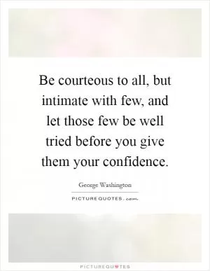 Be courteous to all, but intimate with few, and let those few be well tried before you give them your confidence Picture Quote #1