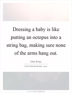 Dressing a baby is like putting an octopus into a string bag, making sure none of the arms hang out Picture Quote #1