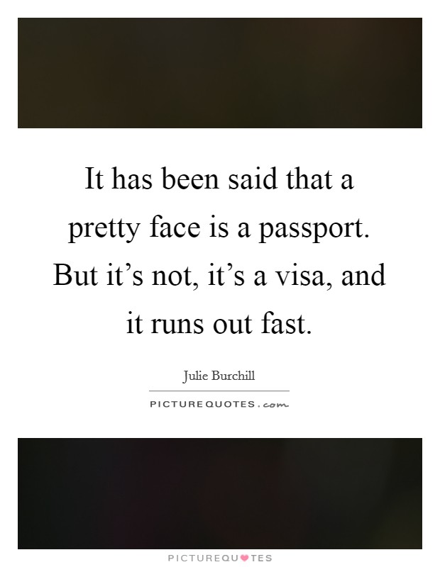 It has been said that a pretty face is a passport. But it's not, it's a visa, and it runs out fast. Picture Quote #1