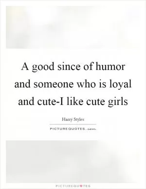 A good since of humor and someone who is loyal and cute-I like cute girls Picture Quote #1