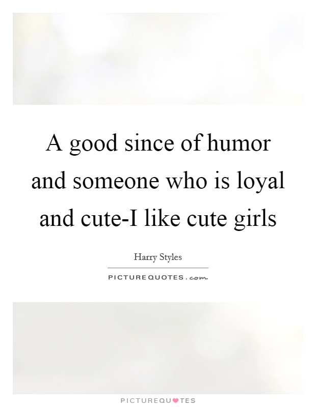 A good since of humor and someone who is loyal and cute-I like cute girls Picture Quote #1
