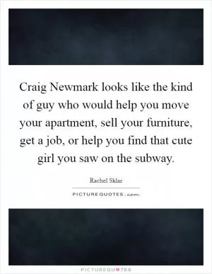 Craig Newmark looks like the kind of guy who would help you move your apartment, sell your furniture, get a job, or help you find that cute girl you saw on the subway Picture Quote #1