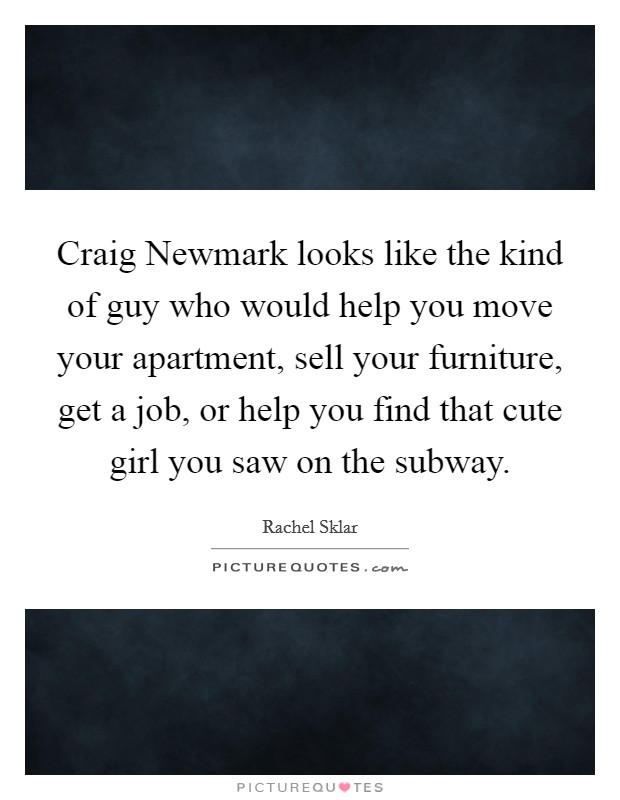 Craig Newmark looks like the kind of guy who would help you move your apartment, sell your furniture, get a job, or help you find that cute girl you saw on the subway. Picture Quote #1