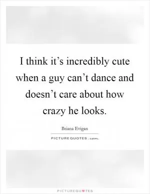 I think it’s incredibly cute when a guy can’t dance and doesn’t care about how crazy he looks Picture Quote #1