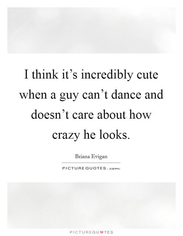 I think it's incredibly cute when a guy can't dance and doesn't care about how crazy he looks. Picture Quote #1