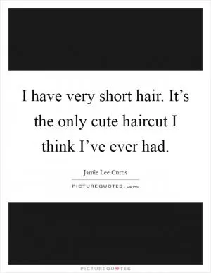 I have very short hair. It’s the only cute haircut I think I’ve ever had Picture Quote #1