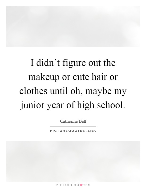 I didn't figure out the makeup or cute hair or clothes until oh, maybe my junior year of high school. Picture Quote #1