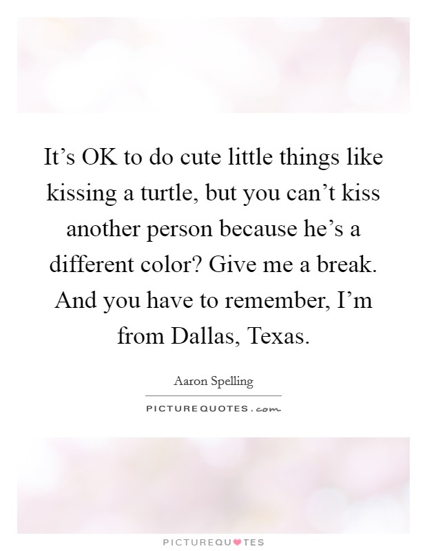 It's OK to do cute little things like kissing a turtle, but you can't kiss another person because he's a different color? Give me a break. And you have to remember, I'm from Dallas, Texas. Picture Quote #1