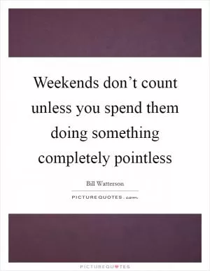 Weekends don’t count unless you spend them doing something completely pointless Picture Quote #1