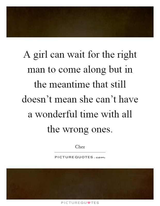 A girl can wait for the right man to come along but in the meantime that still doesn't mean she can't have a wonderful time with all the wrong ones. Picture Quote #1