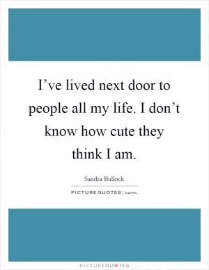 I’ve lived next door to people all my life. I don’t know how cute they think I am Picture Quote #1