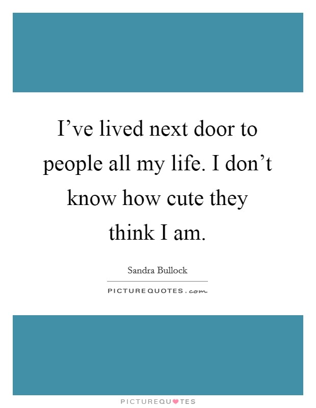 I've lived next door to people all my life. I don't know how cute they think I am. Picture Quote #1