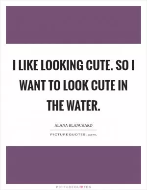 I like looking cute. So I want to look cute in the water Picture Quote #1