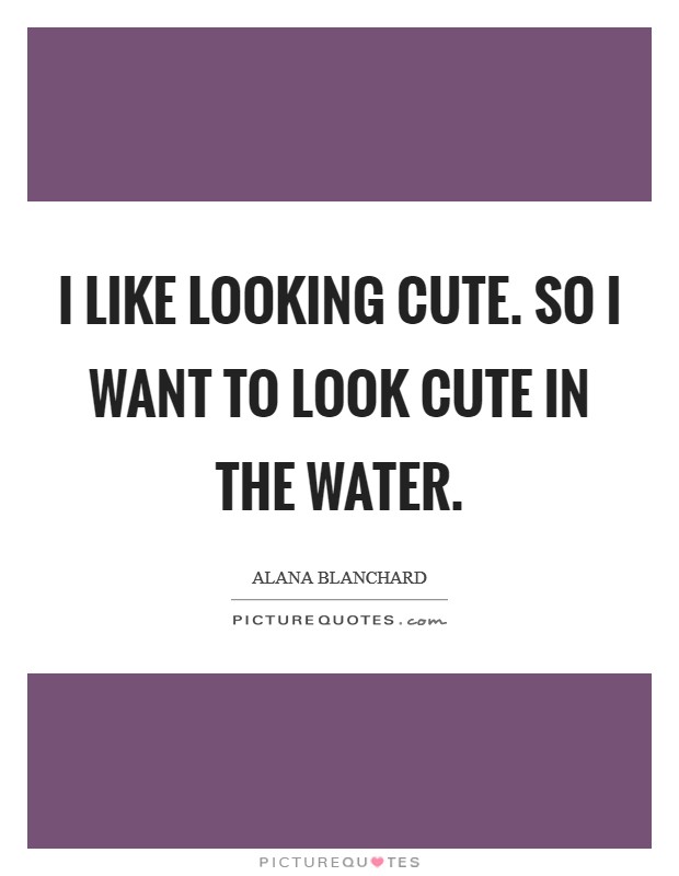 I like looking cute. So I want to look cute in the water. Picture Quote #1