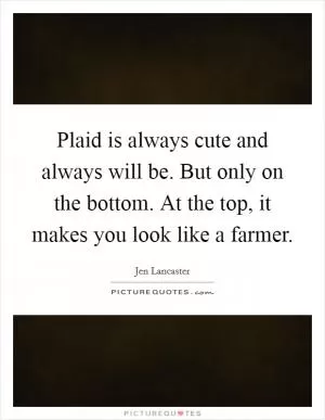 Plaid is always cute and always will be. But only on the bottom. At the top, it makes you look like a farmer Picture Quote #1