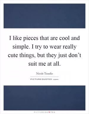 I like pieces that are cool and simple. I try to wear really cute things, but they just don’t suit me at all Picture Quote #1