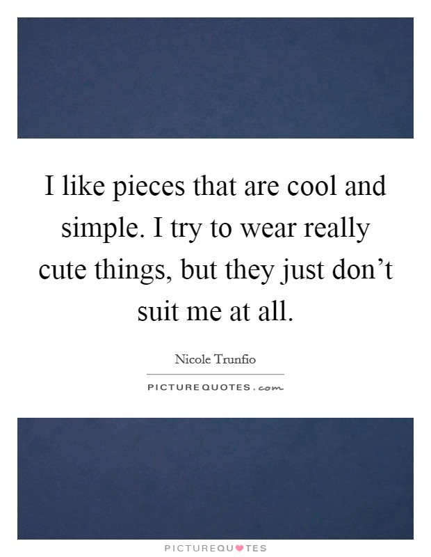 I like pieces that are cool and simple. I try to wear really cute things, but they just don't suit me at all. Picture Quote #1