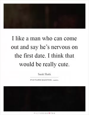 I like a man who can come out and say he’s nervous on the first date. I think that would be really cute Picture Quote #1