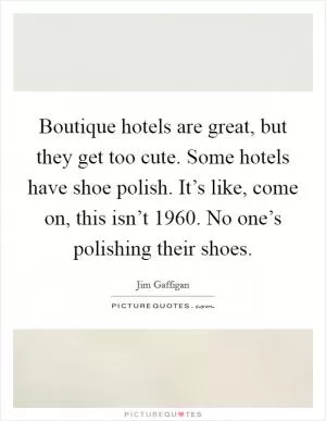 Boutique hotels are great, but they get too cute. Some hotels have shoe polish. It’s like, come on, this isn’t 1960. No one’s polishing their shoes Picture Quote #1