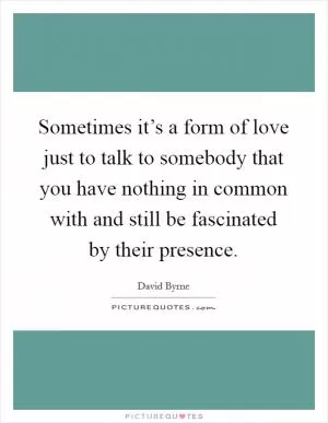 Sometimes it’s a form of love just to talk to somebody that you have nothing in common with and still be fascinated by their presence Picture Quote #1