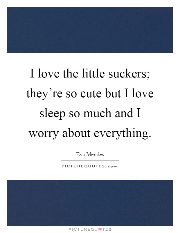 I love the little suckers; they're so cute but I love sleep so much and I worry about everything. Picture Quote #1