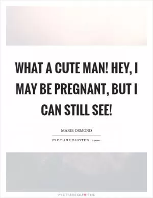 What a cute man! Hey, I may be pregnant, but I can still see! Picture Quote #1