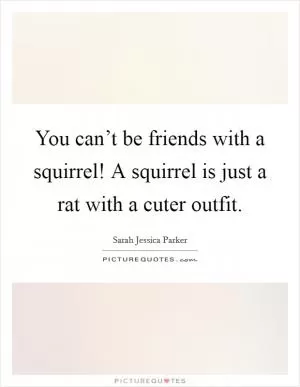 You can’t be friends with a squirrel! A squirrel is just a rat with a cuter outfit Picture Quote #1