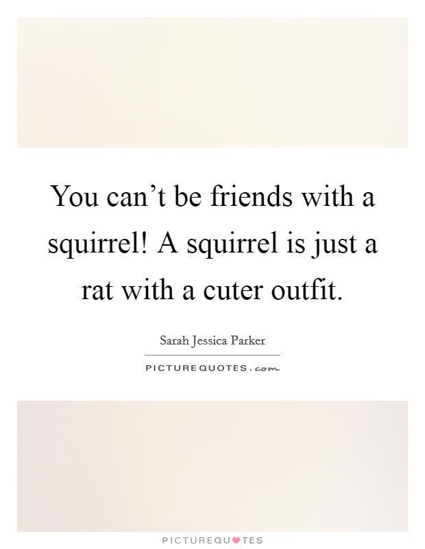 You can't be friends with a squirrel! A squirrel is just a rat with a cuter outfit. Picture Quote #1