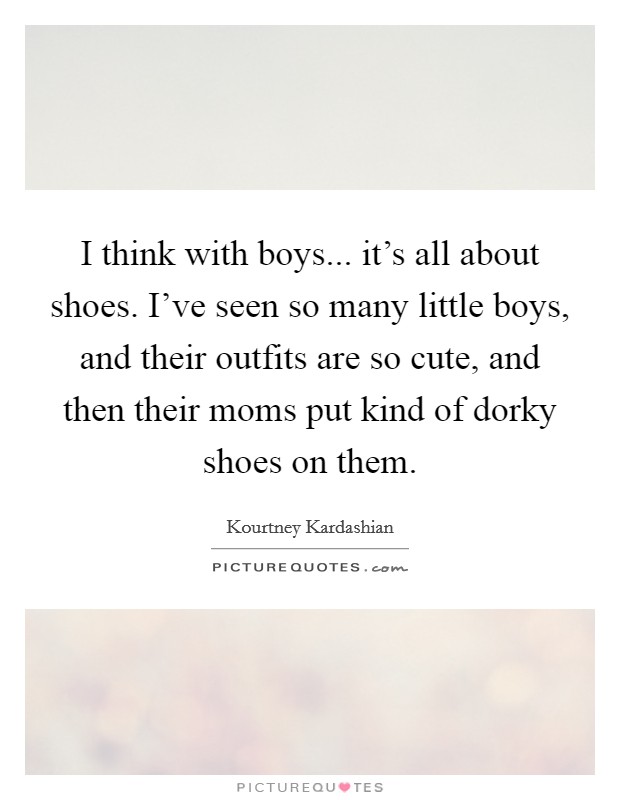 I think with boys... it's all about shoes. I've seen so many little boys, and their outfits are so cute, and then their moms put kind of dorky shoes on them. Picture Quote #1