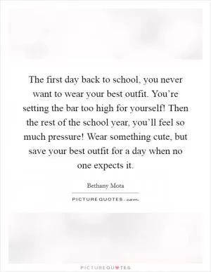 The first day back to school, you never want to wear your best outfit. You’re setting the bar too high for yourself! Then the rest of the school year, you’ll feel so much pressure! Wear something cute, but save your best outfit for a day when no one expects it Picture Quote #1