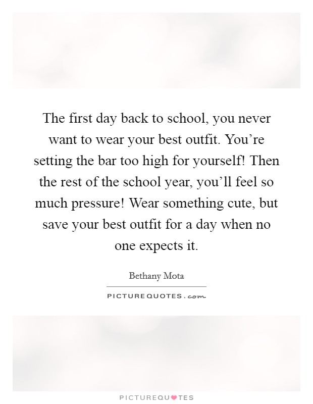 The first day back to school, you never want to wear your best outfit. You're setting the bar too high for yourself! Then the rest of the school year, you'll feel so much pressure! Wear something cute, but save your best outfit for a day when no one expects it. Picture Quote #1