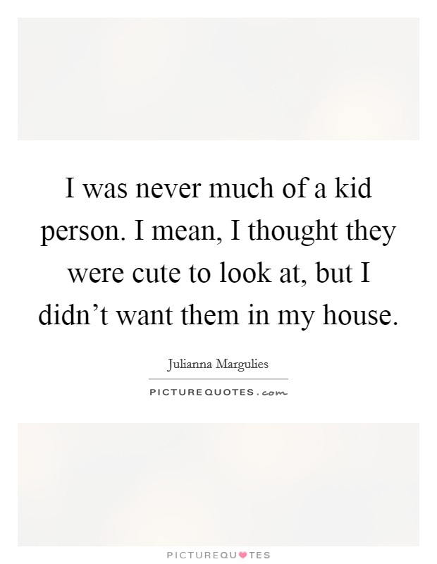 I was never much of a kid person. I mean, I thought they were cute to look at, but I didn't want them in my house. Picture Quote #1