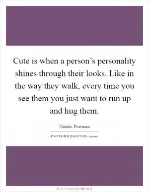 Cute is when a person’s personality shines through their looks. Like in the way they walk, every time you see them you just want to run up and hug them Picture Quote #1