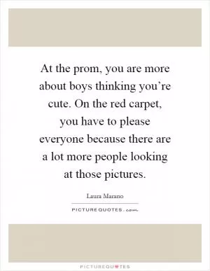 At the prom, you are more about boys thinking you’re cute. On the red carpet, you have to please everyone because there are a lot more people looking at those pictures Picture Quote #1