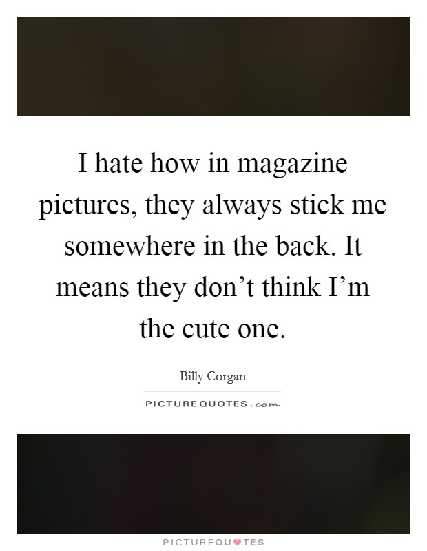 I hate how in magazine pictures, they always stick me somewhere in the back. It means they don't think I'm the cute one. Picture Quote #1