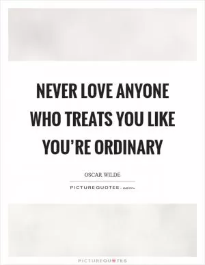 Never love anyone who treats you like you’re ordinary Picture Quote #1