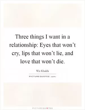 Three things I want in a relationship: Eyes that won’t cry, lips that won’t lie, and love that won’t die Picture Quote #1