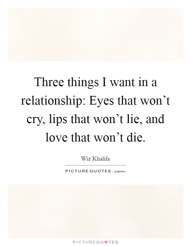 Three things I want in a relationship: Eyes that won't cry, lips that won't lie, and love that won't die. Picture Quote #1