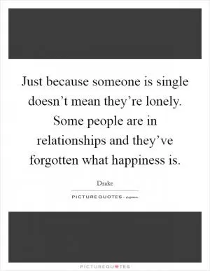 Just because someone is single doesn’t mean they’re lonely. Some people are in relationships and they’ve forgotten what happiness is Picture Quote #1