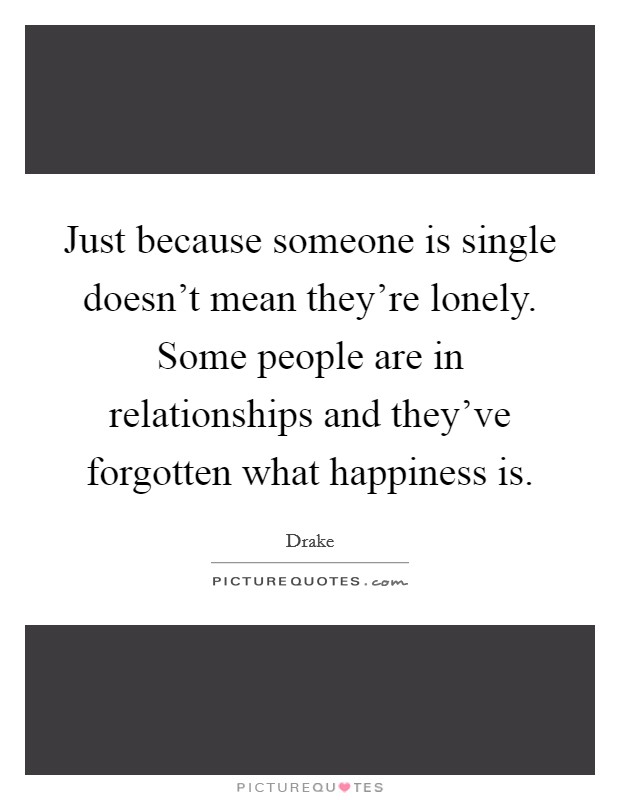 Just because someone is single doesn't mean they're lonely. Some people are in relationships and they've forgotten what happiness is. Picture Quote #1